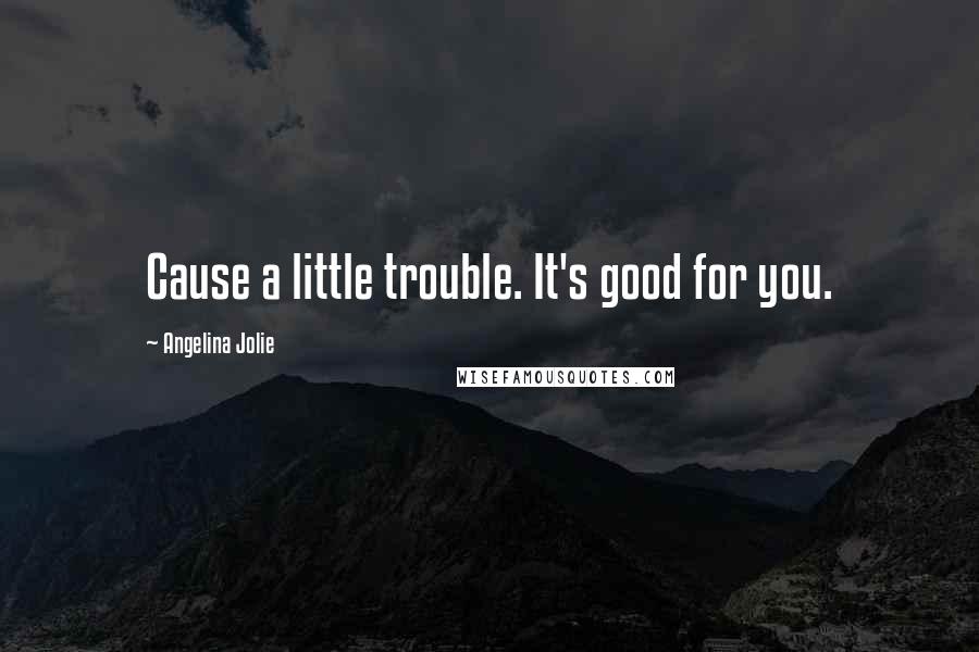 Angelina Jolie Quotes: Cause a little trouble. It's good for you.