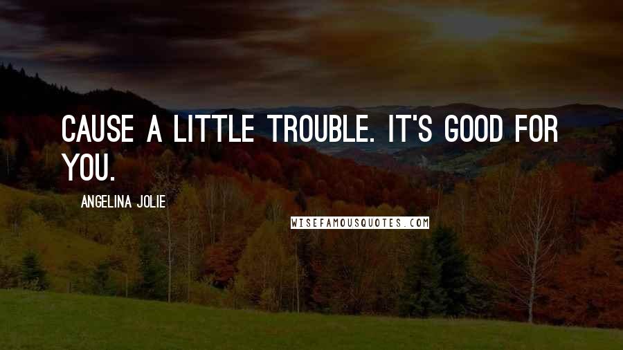Angelina Jolie Quotes: Cause a little trouble. It's good for you.
