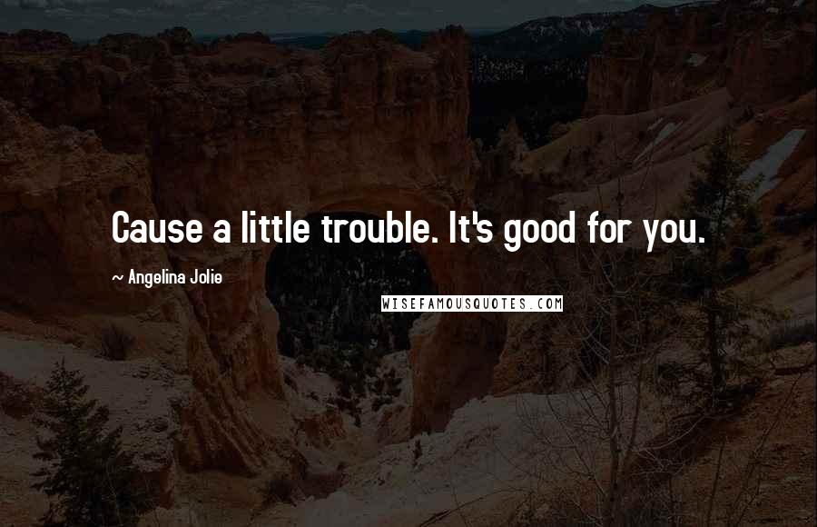 Angelina Jolie Quotes: Cause a little trouble. It's good for you.