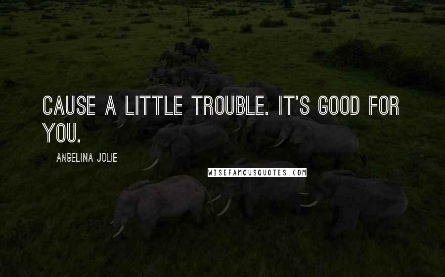 Angelina Jolie Quotes: Cause a little trouble. It's good for you.