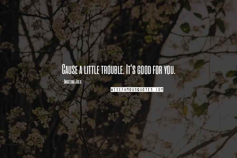 Angelina Jolie Quotes: Cause a little trouble. It's good for you.