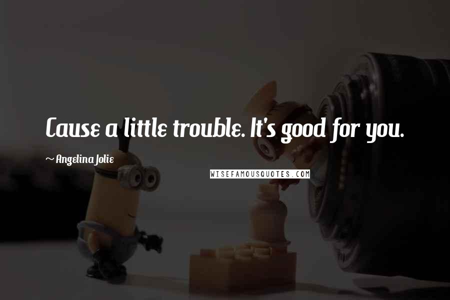 Angelina Jolie Quotes: Cause a little trouble. It's good for you.