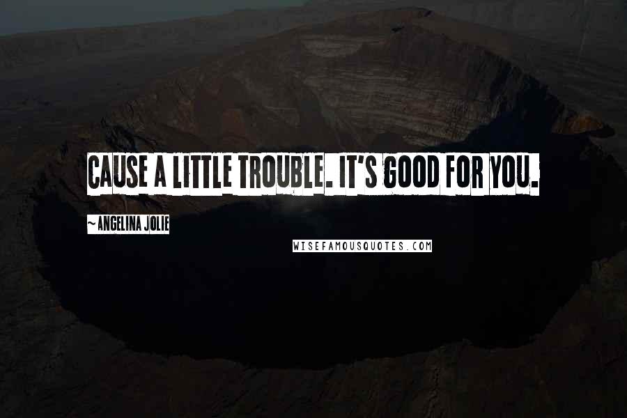 Angelina Jolie Quotes: Cause a little trouble. It's good for you.