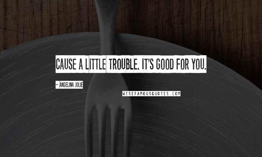 Angelina Jolie Quotes: Cause a little trouble. It's good for you.