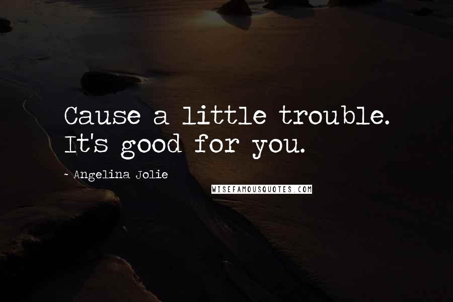 Angelina Jolie Quotes: Cause a little trouble. It's good for you.