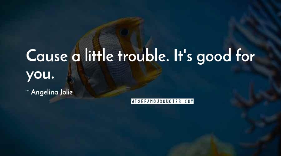 Angelina Jolie Quotes: Cause a little trouble. It's good for you.