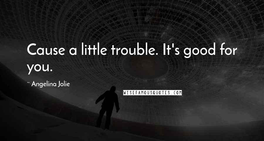 Angelina Jolie Quotes: Cause a little trouble. It's good for you.