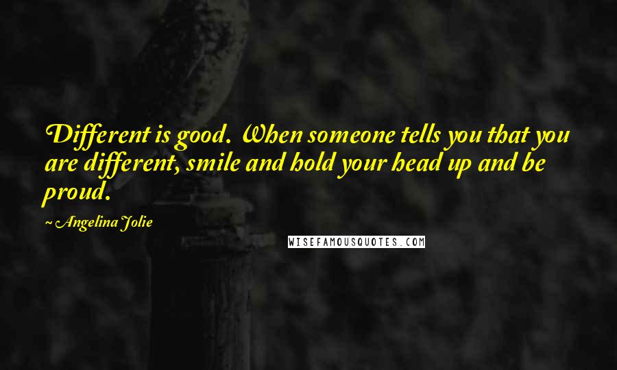 Angelina Jolie Quotes: Different is good. When someone tells you that you are different, smile and hold your head up and be proud.