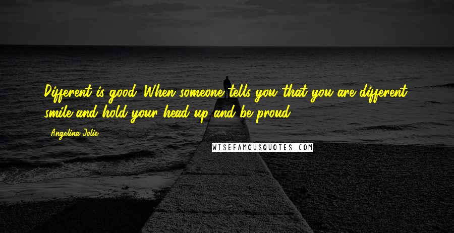 Angelina Jolie Quotes: Different is good. When someone tells you that you are different, smile and hold your head up and be proud.