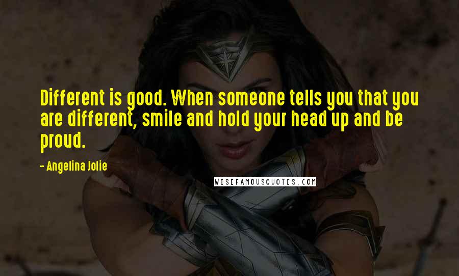 Angelina Jolie Quotes: Different is good. When someone tells you that you are different, smile and hold your head up and be proud.