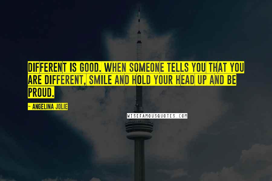 Angelina Jolie Quotes: Different is good. When someone tells you that you are different, smile and hold your head up and be proud.