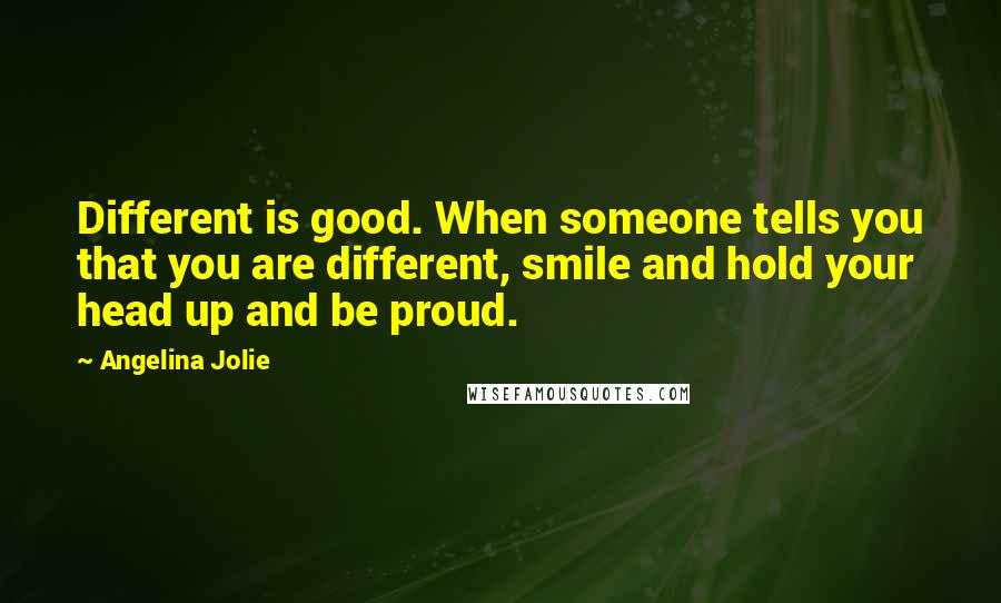 Angelina Jolie Quotes: Different is good. When someone tells you that you are different, smile and hold your head up and be proud.