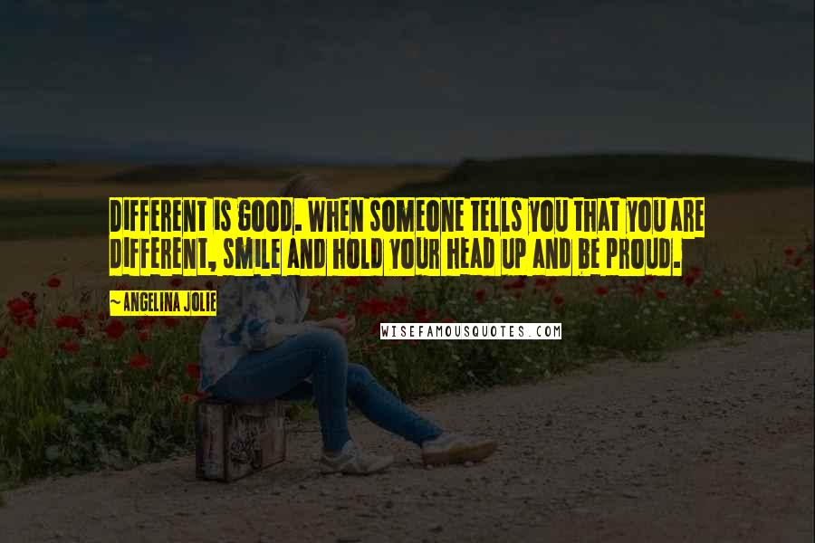 Angelina Jolie Quotes: Different is good. When someone tells you that you are different, smile and hold your head up and be proud.