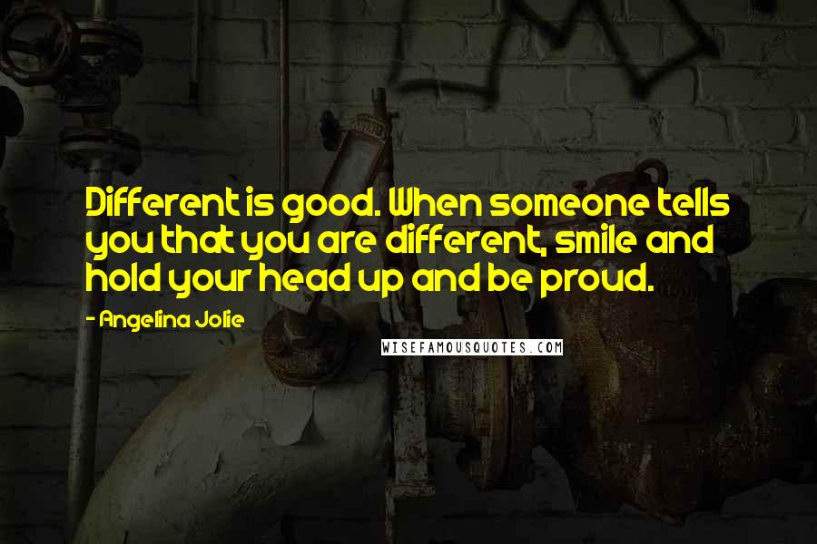 Angelina Jolie Quotes: Different is good. When someone tells you that you are different, smile and hold your head up and be proud.