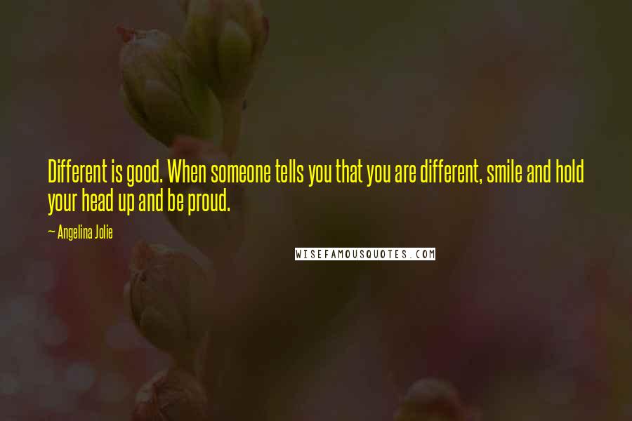 Angelina Jolie Quotes: Different is good. When someone tells you that you are different, smile and hold your head up and be proud.