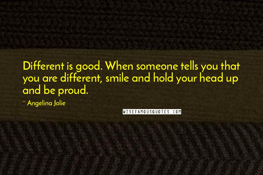 Angelina Jolie Quotes: Different is good. When someone tells you that you are different, smile and hold your head up and be proud.