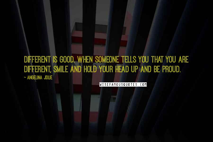 Angelina Jolie Quotes: Different is good. When someone tells you that you are different, smile and hold your head up and be proud.