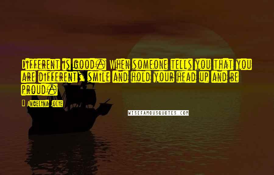 Angelina Jolie Quotes: Different is good. When someone tells you that you are different, smile and hold your head up and be proud.