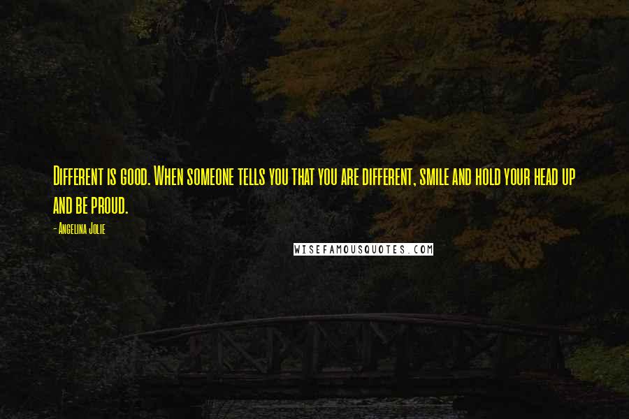 Angelina Jolie Quotes: Different is good. When someone tells you that you are different, smile and hold your head up and be proud.