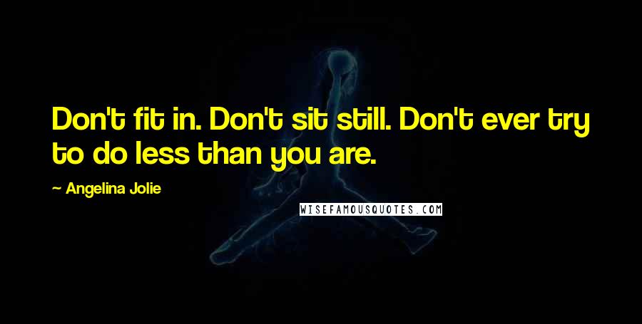 Angelina Jolie Quotes: Don't fit in. Don't sit still. Don't ever try to do less than you are.