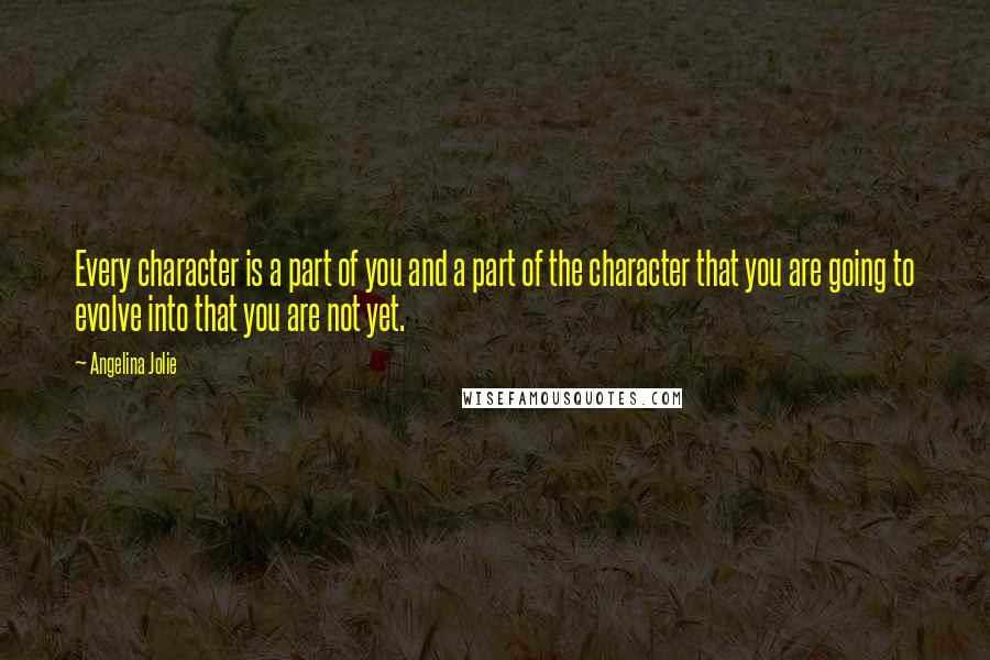 Angelina Jolie Quotes: Every character is a part of you and a part of the character that you are going to evolve into that you are not yet.