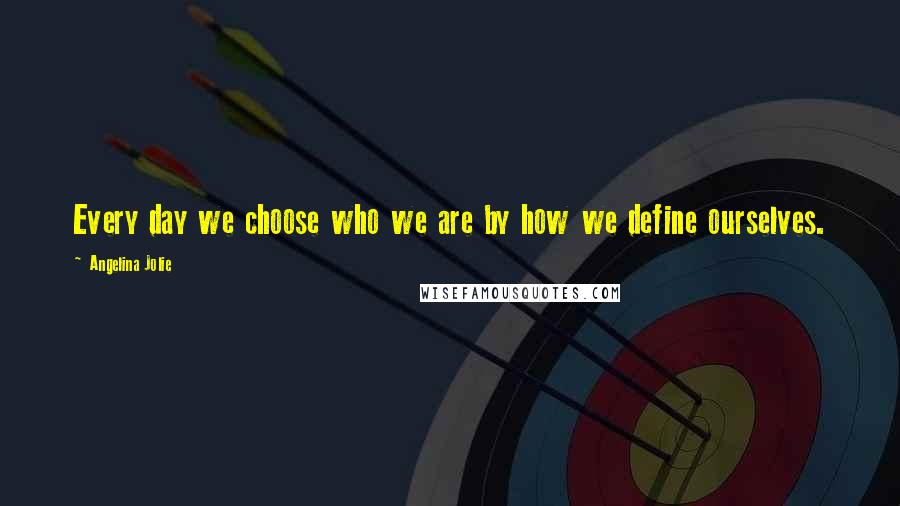 Angelina Jolie Quotes: Every day we choose who we are by how we define ourselves.