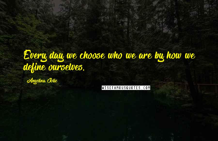 Angelina Jolie Quotes: Every day we choose who we are by how we define ourselves.