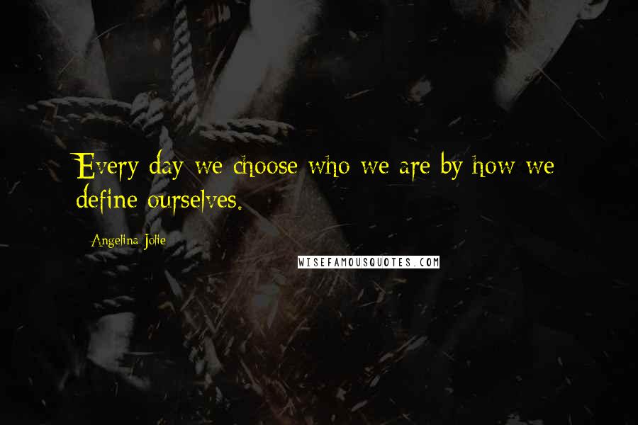 Angelina Jolie Quotes: Every day we choose who we are by how we define ourselves.