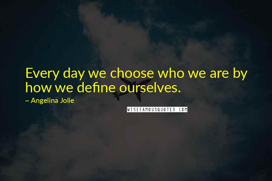 Angelina Jolie Quotes: Every day we choose who we are by how we define ourselves.