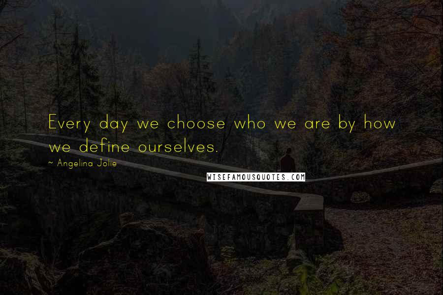 Angelina Jolie Quotes: Every day we choose who we are by how we define ourselves.