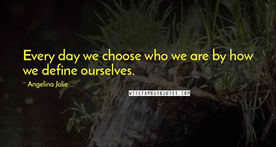 Angelina Jolie Quotes: Every day we choose who we are by how we define ourselves.