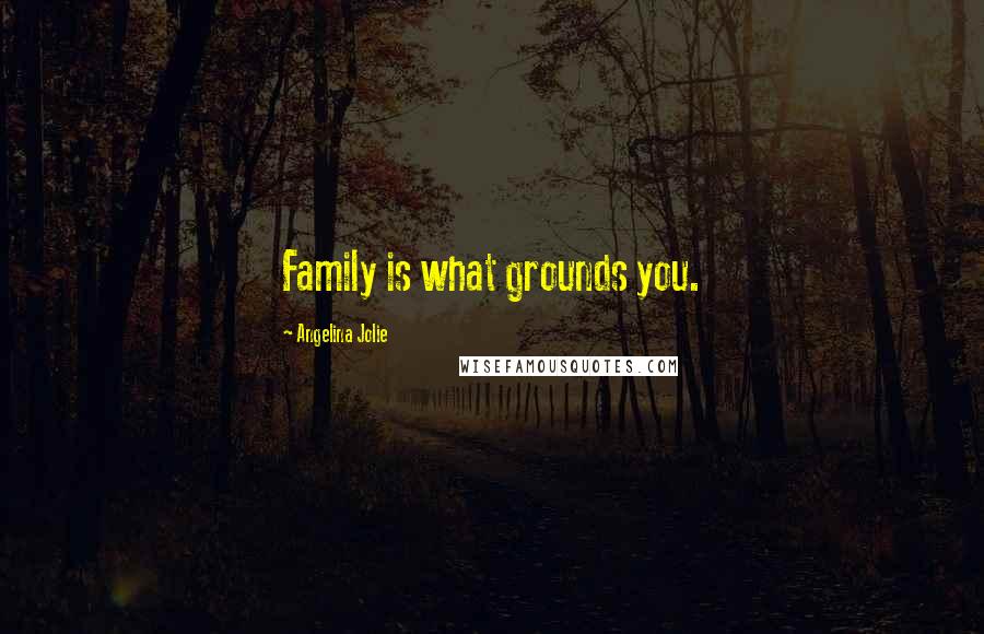 Angelina Jolie Quotes: Family is what grounds you.