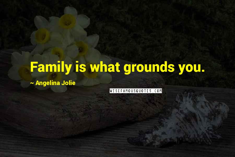 Angelina Jolie Quotes: Family is what grounds you.