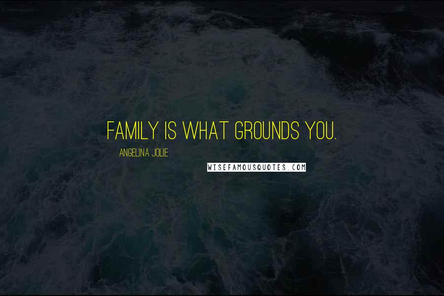 Angelina Jolie Quotes: Family is what grounds you.
