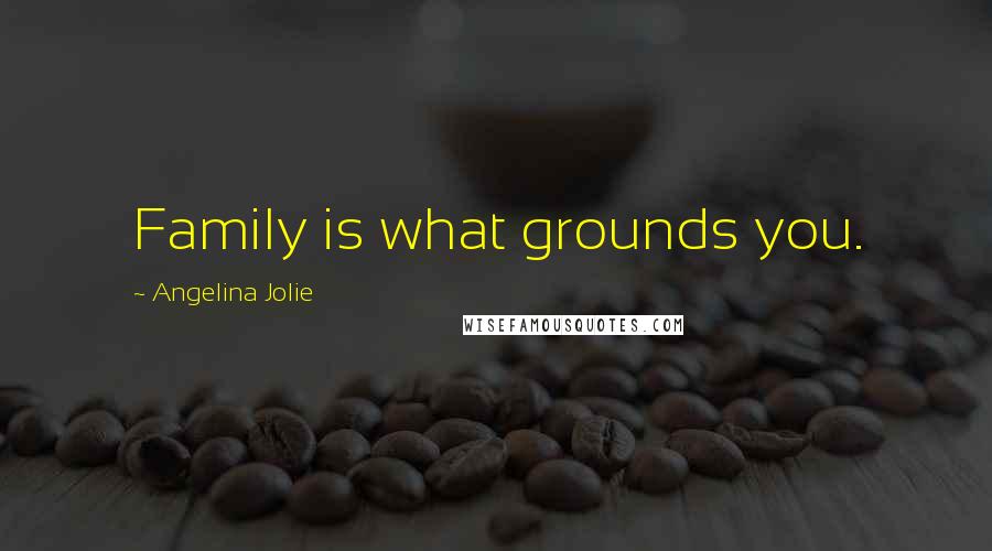 Angelina Jolie Quotes: Family is what grounds you.