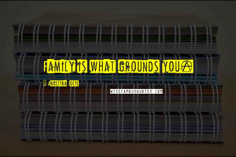 Angelina Jolie Quotes: Family is what grounds you.