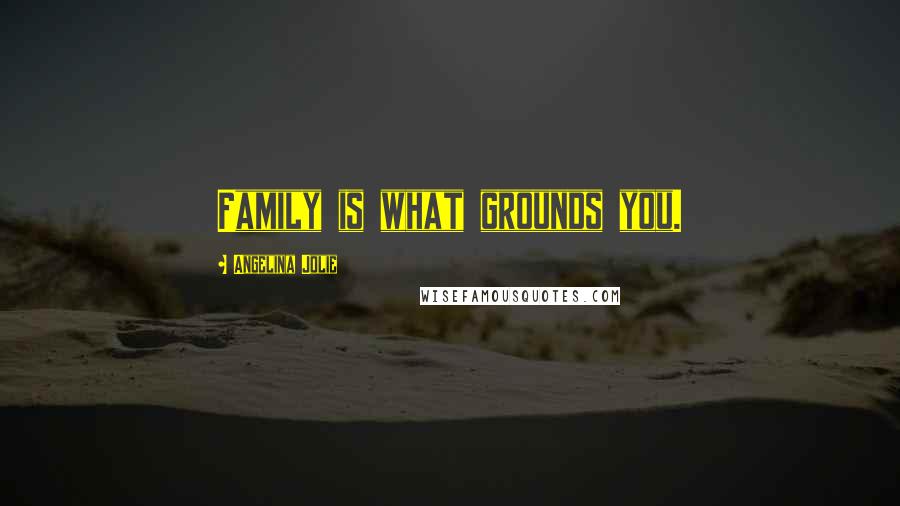 Angelina Jolie Quotes: Family is what grounds you.