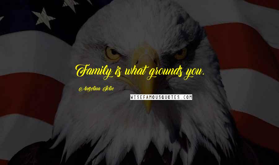 Angelina Jolie Quotes: Family is what grounds you.
