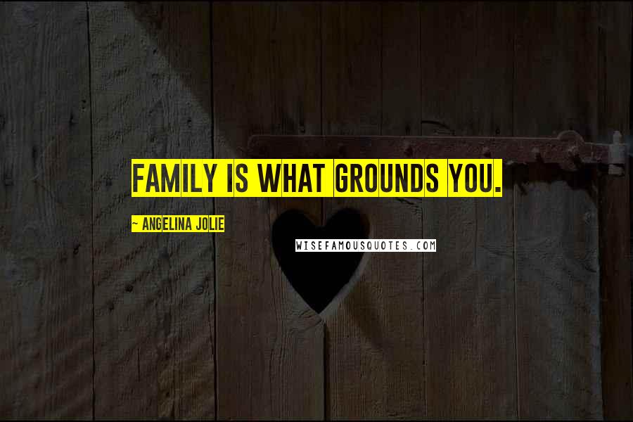 Angelina Jolie Quotes: Family is what grounds you.