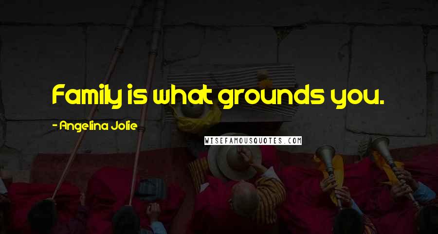 Angelina Jolie Quotes: Family is what grounds you.