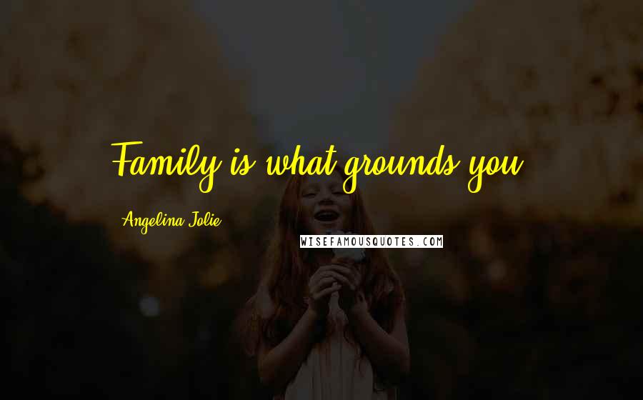 Angelina Jolie Quotes: Family is what grounds you.