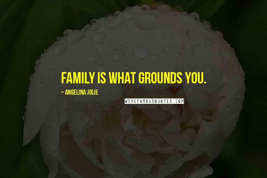 Angelina Jolie Quotes: Family is what grounds you.