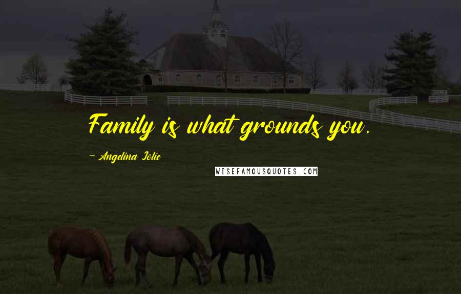 Angelina Jolie Quotes: Family is what grounds you.