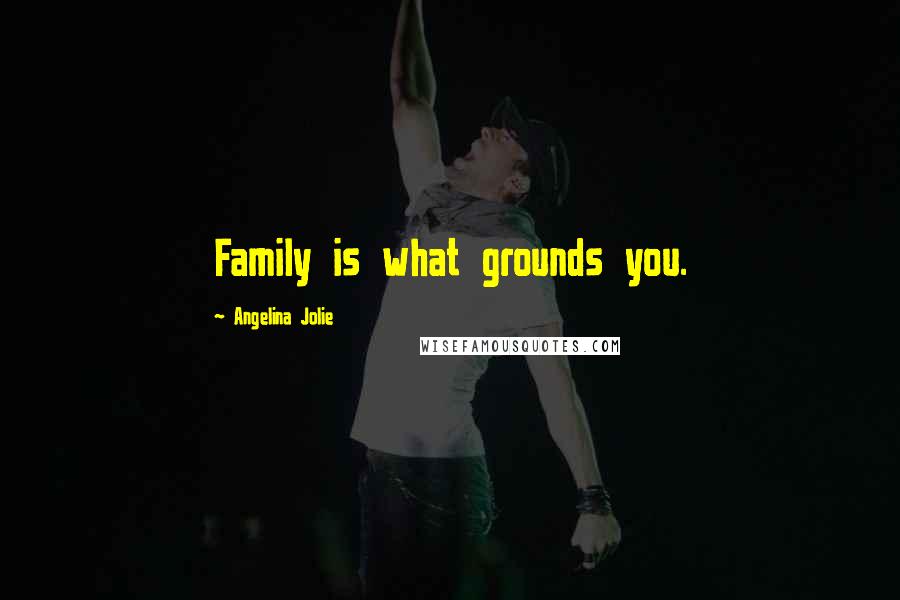 Angelina Jolie Quotes: Family is what grounds you.