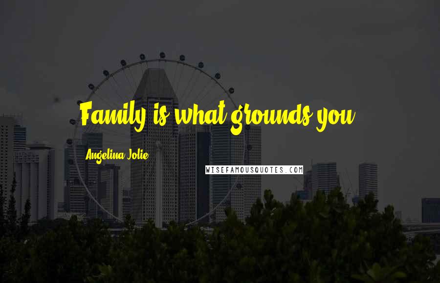 Angelina Jolie Quotes: Family is what grounds you.