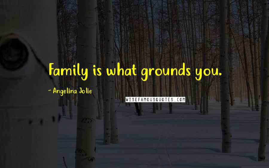 Angelina Jolie Quotes: Family is what grounds you.