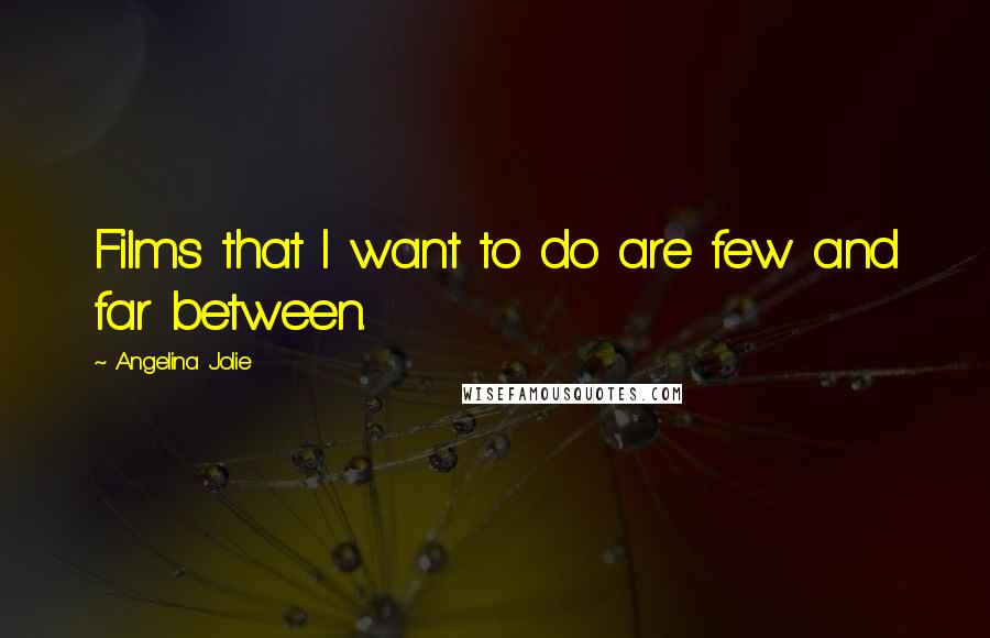 Angelina Jolie Quotes: Films that I want to do are few and far between.
