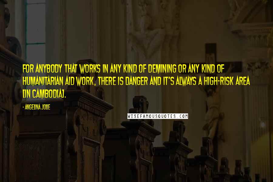 Angelina Jolie Quotes: For anybody that works in any kind of demining or any kind of humanitarian aid work, there is danger and it's always a high-risk area [in Cambodia].