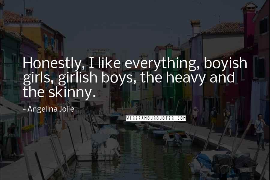 Angelina Jolie Quotes: Honestly, I like everything, boyish girls, girlish boys, the heavy and the skinny.