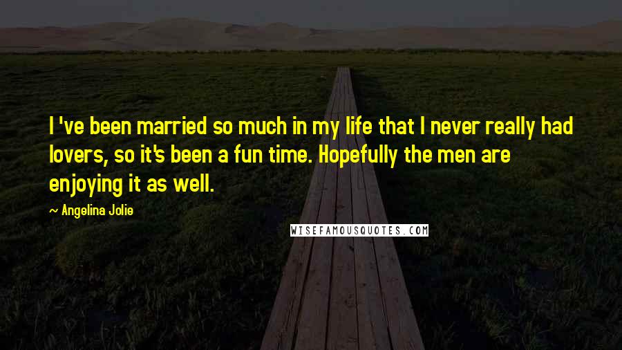 Angelina Jolie Quotes: I 've been married so much in my life that I never really had lovers, so it's been a fun time. Hopefully the men are enjoying it as well.